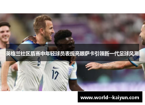 英格兰社区盾赛中年轻球员表现亮眼萨卡引领新一代足球风潮 英格兰社区盾赛中年轻球员表现亮眼萨卡引领新一代足球风潮