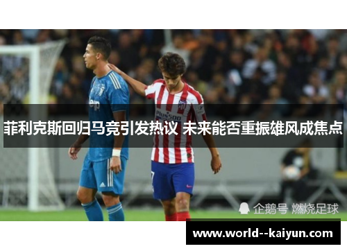 菲利克斯回归马竞引发热议 未来能否重振雄风成焦点