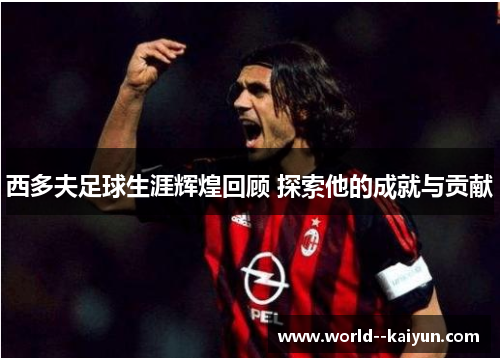 西多夫足球生涯辉煌回顾 探索他的成就与贡献 西多夫足球生涯辉煌回顾 探索他的成就与贡献