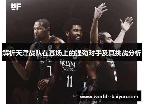 解析天津战队在赛场上的强劲对手及其挑战分析 解析天津战队在赛场上的强劲对手及其挑战分析