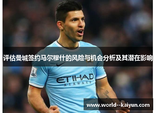 评估曼城签约马尔穆什的风险与机会分析及其潜在影响 评估曼城签约马尔穆什的风险与机会分析及其潜在影响