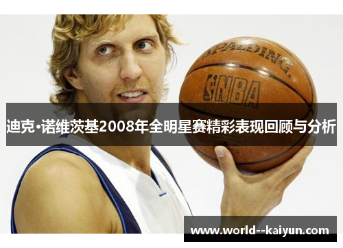 迪克·诺维茨基2008年全明星赛精彩表现回顾与分析 迪克·诺维茨基2008年全明星赛精彩表现回顾与分析