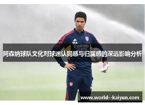 阿森纳球队文化对球迷认同感与归属感的深远影响分析 阿森纳球队文化对球迷认同感与归属感的深远影响分析