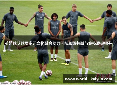 英超球队球员多元文化融合助力团队和谐共融与竞技表现提升 英超球队球员多元文化融合助力团队和谐共融与竞技表现提升