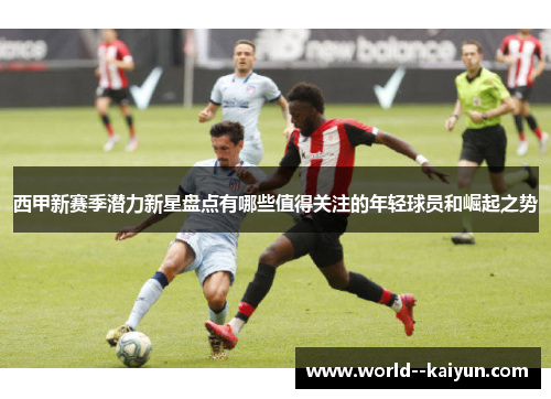 西甲新赛季潜力新星盘点有哪些值得关注的年轻球员和崛起之势
