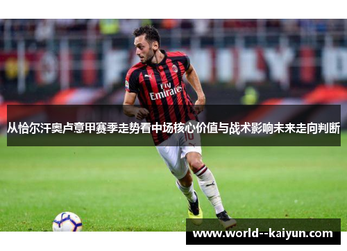 从恰尔汗奥卢意甲赛季走势看中场核心价值与战术影响未来走向判断 从恰尔汗奥卢意甲赛季走势看中场核心价值与战术影响未来走向判断