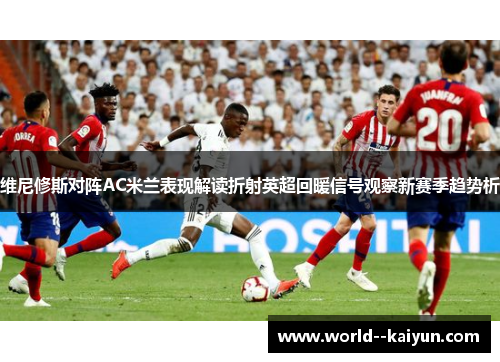 维尼修斯对阵AC米兰表现解读折射英超回暖信号观察新赛季趋势析 维尼修斯对阵AC米兰表现解读折射英超回暖信号观察新赛季趋势析