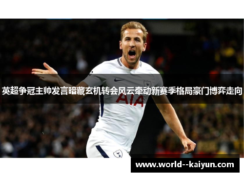 英超争冠主帅发言暗藏玄机转会风云牵动新赛季格局豪门博弈走向 英超争冠主帅发言暗藏玄机转会风云牵动新赛季格局豪门博弈走向