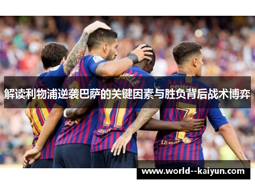 解读利物浦逆袭巴萨的关键因素与胜负背后战术博弈 解读利物浦逆袭巴萨的关键因素与胜负背后战术博弈