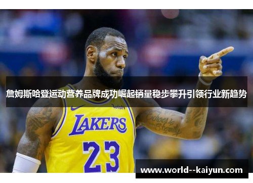 詹姆斯哈登运动营养品牌成功崛起销量稳步攀升引领行业新趋势 詹姆斯哈登运动营养品牌成功崛起销量稳步攀升引领行业新趋势