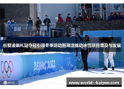 谷爱凌崇礼站夺冠引领冬季运动新潮流推动冰雪项目普及与发展 谷爱凌崇礼站夺冠引领冬季运动新潮流推动冰雪项目普及与发展