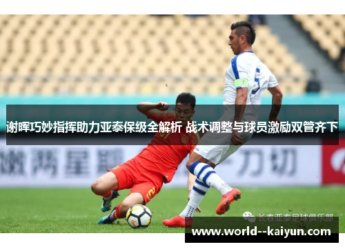 谢晖巧妙指挥助力亚泰保级全解析 战术调整与球员激励双管齐下 谢晖巧妙指挥助力亚泰保级全解析 战术调整与球员激励双管齐下