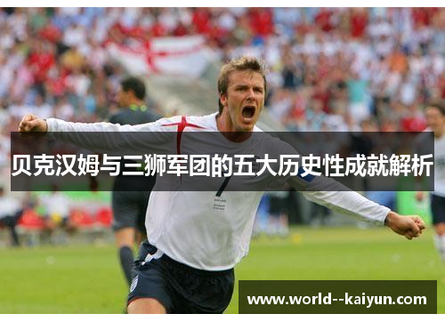 贝克汉姆与三狮军团的五大历史性成就解析 贝克汉姆与三狮军团的五大历史性成就解析