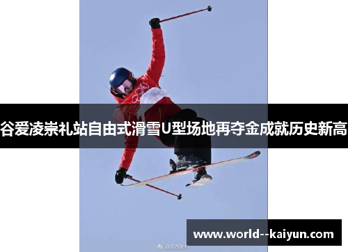 谷爱凌崇礼站自由式滑雪U型场地再夺金成就历史新高 谷爱凌崇礼站自由式滑雪U型场地再夺金成就历史新高