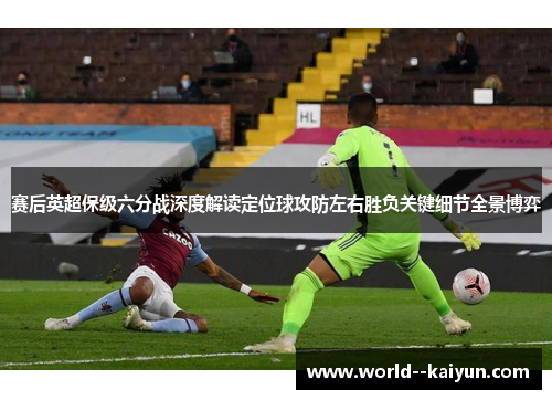 赛后英超保级六分战深度解读定位球攻防左右胜负关键细节全景博弈 赛后英超保级六分战深度解读定位球攻防左右胜负关键细节全景博弈
