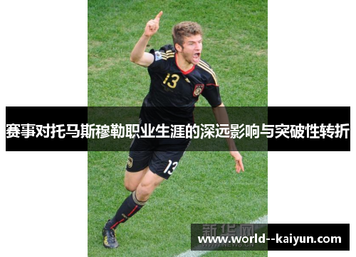 赛事对托马斯穆勒职业生涯的深远影响与突破性转折 赛事对托马斯穆勒职业生涯的深远影响与突破性转折