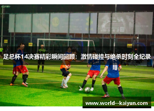 足总杯14决赛精彩瞬间回顾:激情碰撞与绝杀时刻全纪录 足总杯14决赛精彩瞬间回顾:激情碰撞与绝杀时刻全纪录