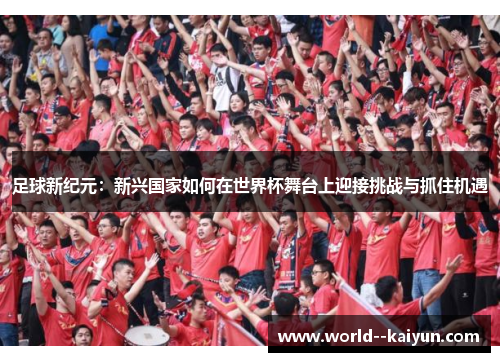 足球新纪元:新兴国家如何在世界杯舞台上迎接挑战与抓住机遇 足球新纪元:新兴国家如何在世界杯舞台上迎接挑战与抓住机遇