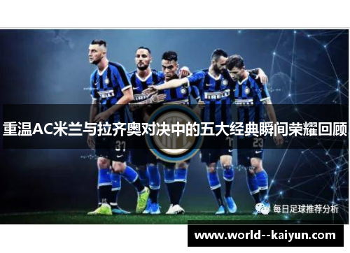 重温AC米兰与拉齐奥对决中的五大经典瞬间荣耀回顾 重温AC米兰与拉齐奥对决中的五大经典瞬间荣耀回顾
