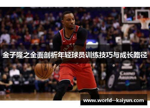 金子隆之全面剖析年轻球员训练技巧与成长路径 金子隆之全面剖析年轻球员训练技巧与成长路径