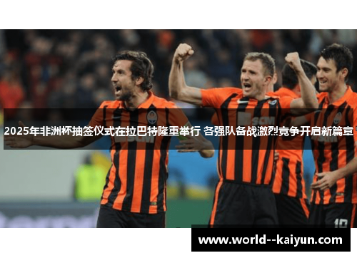 2025年非洲杯抽签仪式在拉巴特隆重举行 各强队备战激烈竞争开启新篇章 2025年非洲杯抽签仪式在拉巴特隆重举行 各强队备战激烈竞争开启新篇章