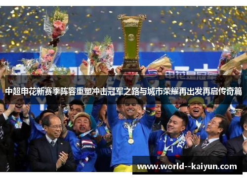 中超申花新赛季阵容重塑冲击冠军之路与城市荣耀再出发再启传奇篇 中超申花新赛季阵容重塑冲击冠军之路与城市荣耀再出发再启传奇篇
