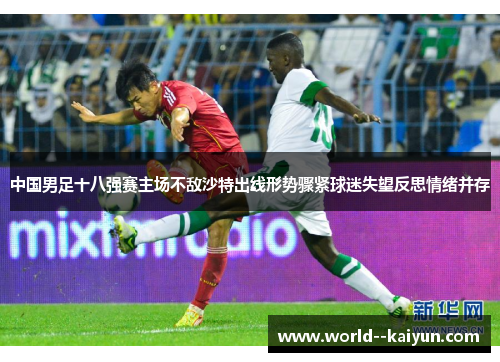中国男足十八强赛主场不敌沙特出线形势骤紧球迷失望反思情绪并存 中国男足十八强赛主场不敌沙特出线形势骤紧球迷失望反思情绪并存