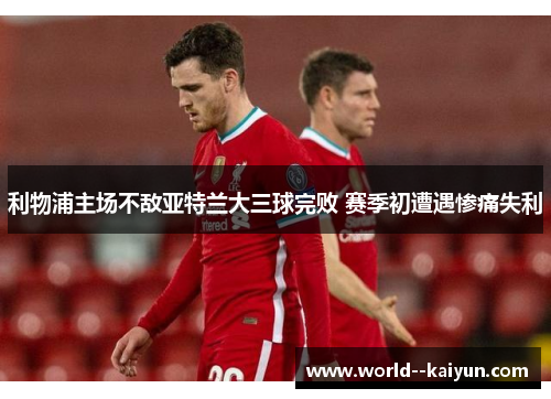利物浦主场不敌亚特兰大三球完败 赛季初遭遇惨痛失利 利物浦主场不敌亚特兰大三球完败 赛季初遭遇惨痛失利