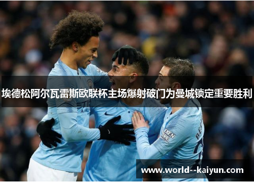 埃德松阿尔瓦雷斯欧联杯主场爆射破门为曼城锁定重要胜利 埃德松阿尔瓦雷斯欧联杯主场爆射破门为曼城锁定重要胜利
