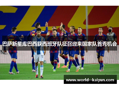 巴萨新星库巴西获西班牙队征召迎来国家队首秀机会 巴萨新星库巴西获西班牙队征召迎来国家队首秀机会