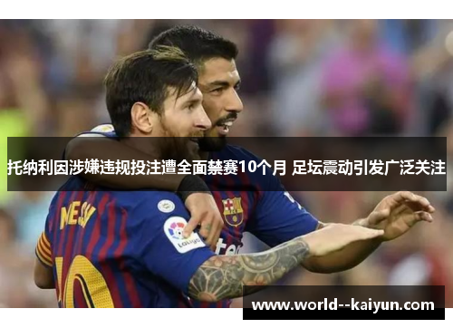 托纳利因涉嫌违规投注遭全面禁赛10个月 足坛震动引发广泛关注