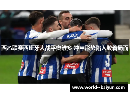 西乙联赛西班牙人战平奥维多 冲甲形势陷入胶着局面 西乙联赛西班牙人战平奥维多 冲甲形势陷入胶着局面