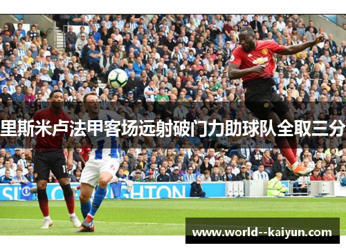 里斯米卢法甲客场远射破门力助球队全取三分