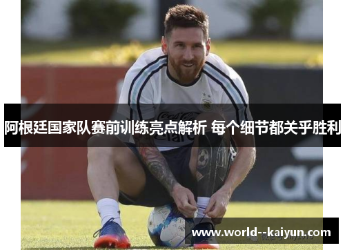 阿根廷国家队赛前训练亮点解析 每个细节都关乎胜利 阿根廷国家队赛前训练亮点解析 每个细节都关乎胜利