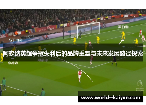 阿森纳英超争冠失利后的品牌重塑与未来发展路径探索