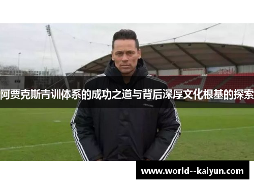 阿贾克斯青训体系的成功之道与背后深厚文化根基的探索