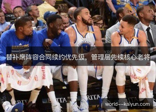 替补席阵容合同续约优先级，管理层先续核心老将