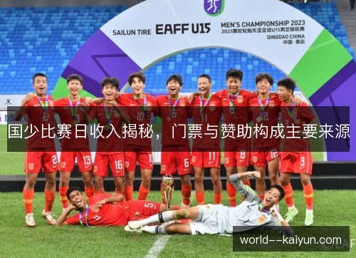国少比赛日收入揭秘,门票与赞助构成主要来源 国少比赛日收入揭秘,门票与赞助构成主要来源